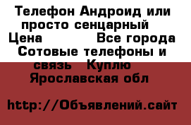Телефон Андроид или просто сенцарный  › Цена ­ 1 000 - Все города Сотовые телефоны и связь » Куплю   . Ярославская обл.